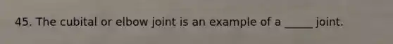 45. The cubital or elbow joint is an example of a _____ joint.