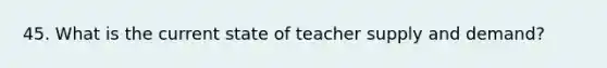 45. What is the current state of teacher supply and demand?