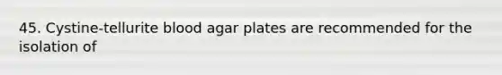 45. Cystine-tellurite blood agar plates are recommended for the isolation of