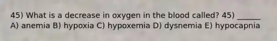 45) What is a decrease in oxygen in the blood called? 45) ______ A) anemia B) hypoxia C) hypoxemia D) dysnemia E) hypocapnia