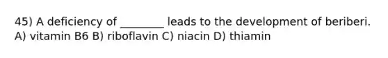 45) A deficiency of ________ leads to the development of beriberi. A) vitamin B6 B) riboflavin C) niacin D) thiamin