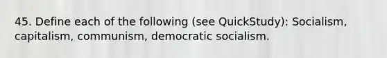 45. Define each of the following (see QuickStudy): Socialism, capitalism, communism, democratic socialism.