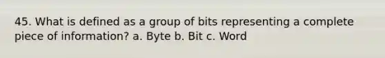 45. What is defined as a group of bits representing a complete piece of information? a. Byte b. Bit c. Word