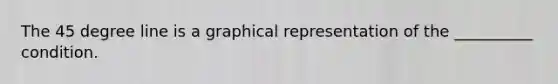 The 45 degree line is a graphical representation of the __________ condition.