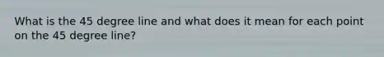 What is the 45 degree line and what does it mean for each point on the 45 degree line?