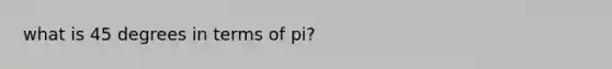 what is 45 degrees in terms of pi?