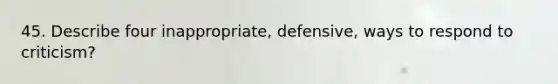 45. Describe four inappropriate, defensive, ways to respond to criticism?