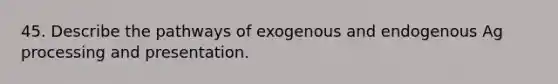 45. Describe the pathways of exogenous and endogenous Ag processing and presentation.