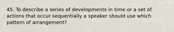 45. To describe a series of developments in time or a set of actions that occur sequentially a speaker should use which pattern of arrangement?