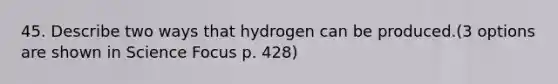 45. Describe two ways that hydrogen can be produced.(3 options are shown in Science Focus p. 428)