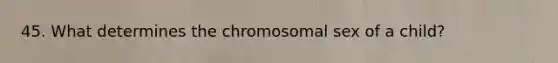 45. What determines the chromosomal sex of a child?