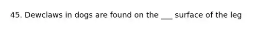45. Dewclaws in dogs are found on the ___ surface of the leg