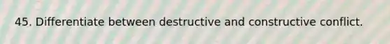 45. Differentiate between destructive and constructive conflict.