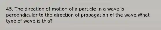 45. The direction of motion of a particle in a wave is perpendicular to the direction of propagation of the wave.What type of wave is this?