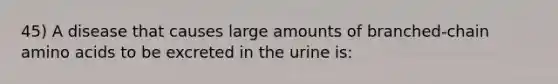 45) A disease that causes large amounts of branched-chain amino acids to be excreted in the urine is: