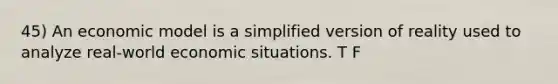 45) An economic model is a simplified version of reality used to analyze real-world economic situations. T F