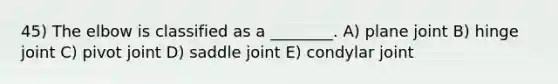 45) The elbow is classified as a ________. A) plane joint B) hinge joint C) pivot joint D) saddle joint E) condylar joint