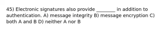 45) Electronic signatures also provide ________ in addition to authentication. A) message integrity B) message encryption C) both A and B D) neither A nor B