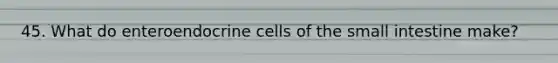 45. What do enteroendocrine cells of <a href='https://www.questionai.com/knowledge/kt623fh5xn-the-small-intestine' class='anchor-knowledge'>the small intestine</a> make?