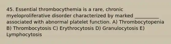 45. Essential thrombocythemia is a rare, chronic myeloproliferative disorder characterized by marked __________ associated with abnormal platelet function. A) Thrombocytopenia B) Thrombocytosis C) Erythrocytosis D) Granulocytosis E) Lymphocytosis