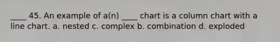 ____ 45. An example of a(n) ____ chart is a column chart with a line chart. a. nested c. complex b. combination d. exploded