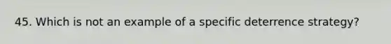 45. Which is not an example of a specific deterrence strategy?