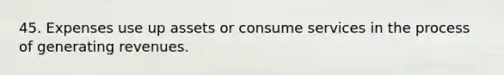 45. Expenses use up assets or consume services in the process of generating revenues.