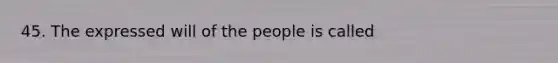 45. The expressed will of the people is called