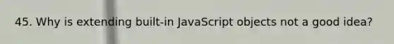 45. Why is extending built-in JavaScript objects not a good idea?