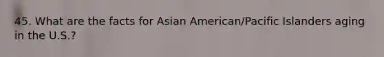 45. What are the facts for Asian American/Pacific Islanders aging in the U.S.?