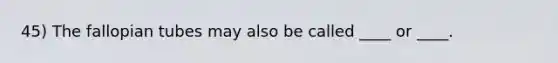 45) The fallopian tubes may also be called ____ or ____.