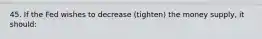 45. If the Fed wishes to decrease (tighten) the money supply, it should: