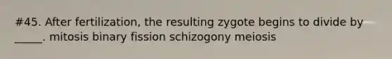 #45. After fertilization, the resulting zygote begins to divide by _____. mitosis binary fission schizogony meiosis