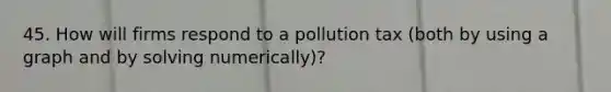 45. How will firms respond to a pollution tax (both by using a graph and by solving numerically)?