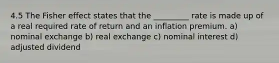 4.5 The Fisher effect states that the _________ rate is made up of a real required rate of return and an inflation premium. a) nominal exchange b) real exchange c) nominal interest d) adjusted dividend