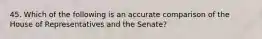 45. Which of the following is an accurate comparison of the House of Representatives and the Senate?