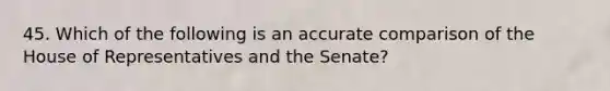 45. Which of the following is an accurate comparison of the House of Representatives and the Senate?