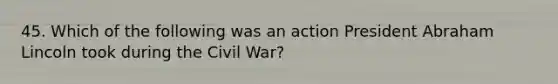 45. Which of the following was an action President Abraham Lincoln took during the Civil War?