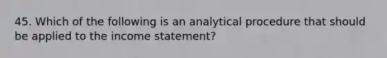 45. Which of the following is an analytical procedure that should be applied to the income statement?