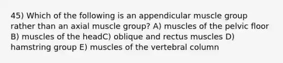 45) Which of the following is an appendicular muscle group rather than an axial muscle group? A) muscles of the pelvic floor B) muscles of the headC) oblique and rectus muscles D) hamstring group E) muscles of the vertebral column