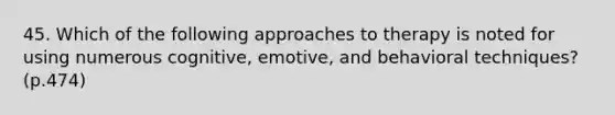 45. Which of the following approaches to therapy is noted for using numerous cognitive, emotive, and behavioral techniques? (p.474)