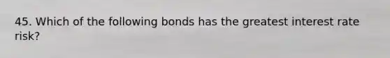 45. Which of the following bonds has the greatest interest rate risk?