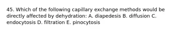 45. Which of the following capillary exchange methods would be directly affected by dehydration: A. diapedesis B. diffusion C. endocytosis D. filtration E. pinocytosis