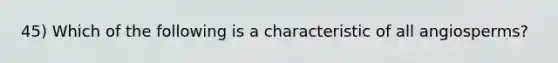 45) Which of the following is a characteristic of all angiosperms?