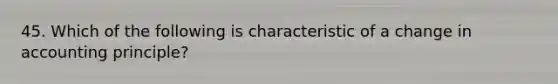 45. Which of the following is characteristic of a change in accounting principle?