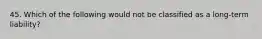 45. Which of the following would not be classified as a long-term liability?