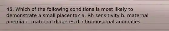 45. Which of the following conditions is most likely to demonstrate a small placenta? a. Rh sensitivity b. maternal anemia c. maternal diabetes d. chromosomal anomalies