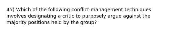 45) Which of the following conflict management techniques involves designating a critic to purposely argue against the majority positions held by the group?