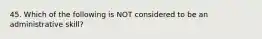 45. Which of the following is NOT considered to be an administrative skill?