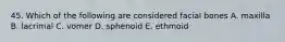 45. Which of the following are considered facial bones A. maxilla B. lacrimal C. vomer D. sphenoid E. ethmoid